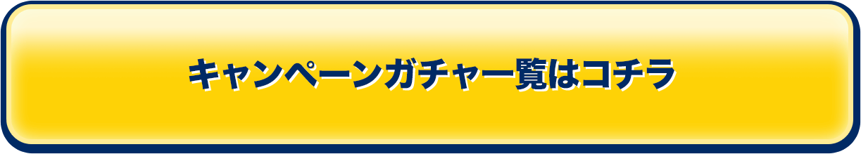 キャンペーンガチャ一覧はコチラ