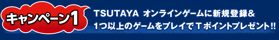 キャンペーン1 TSUTAYA オンラインゲームに新規登録＆1つ以上のゲームをプレイでTポイントプレゼント!!