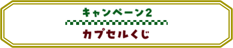 キャンペーン2 カプセルくじ