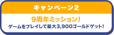 キャンペーン2 9周年ミッション！ゲームをプレイして最大3,900ゴールドゲット！