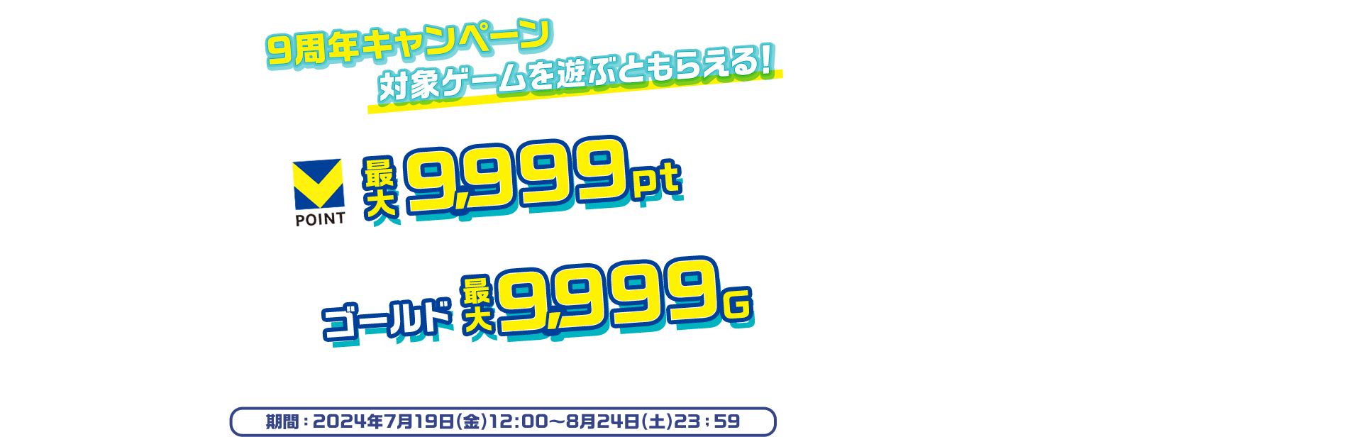 9周年キャンペーン 対象ゲームを遊ぶともらえる！Vポイント最大9,999pt ゴールド9,999G 期間：2024年7月19日(金)12:00～8月24日(土)23:59