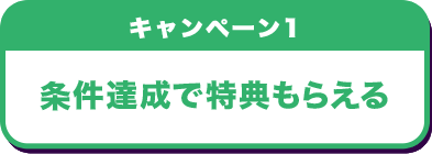 キャンペーン1 条件達成で特典もらえる