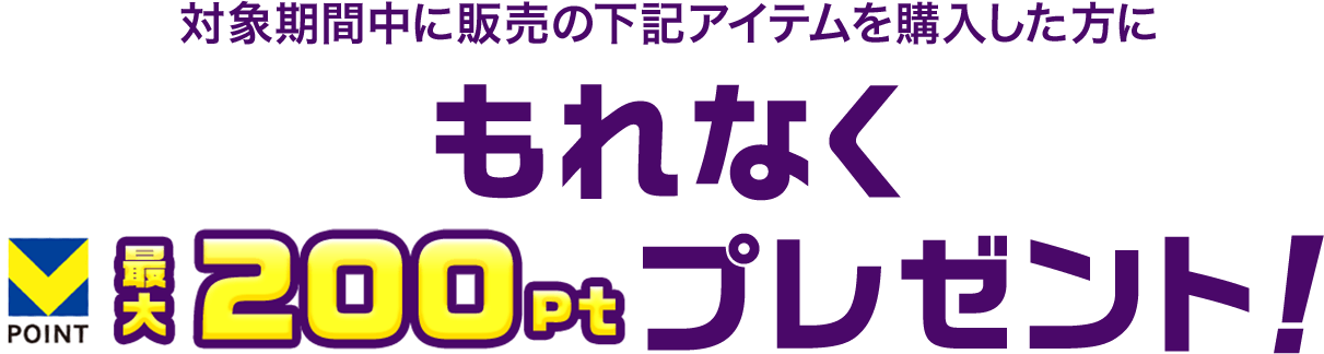 対象期間中に販売の下記アイテムを購入した方にもれなくVPOINT 最大200ptプレゼント！