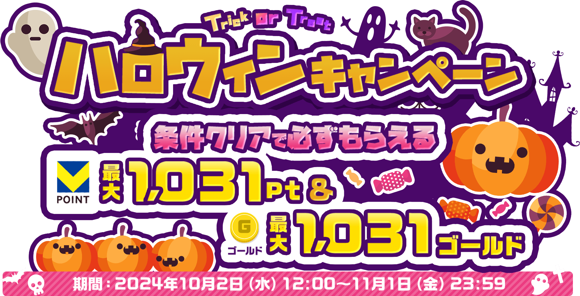 Trick or Treat ハロウィンキャンペーン 条件クリアで必ずもらえる VPOINT 最大1,031pt & ゴールド 最大1,031ゴールド 期間：2024年10月2日（水）12:00～11月1日（金）23:59